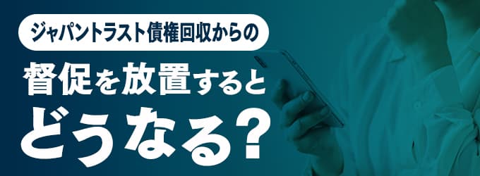 ジャパントラスト債権回収からの連絡を無視するとどうなる？